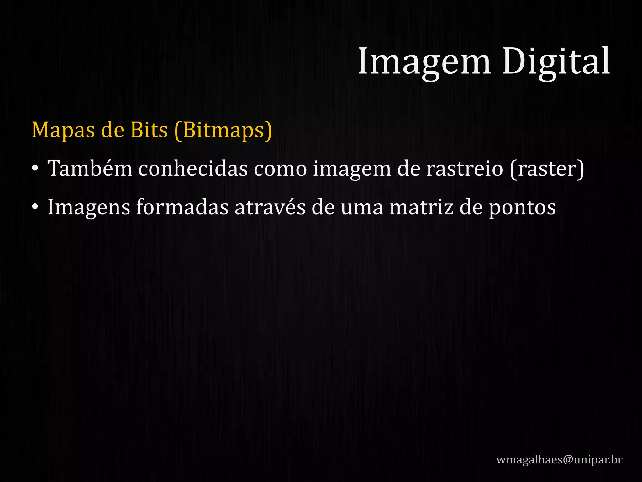 Mapas de Bits (Bitmaps)
• Também conhecidas como imagem de rastreio (raster)
• Imagens formadas através de uma matriz de pontos
wmagalhaes@unipar.br
Imagem Digital
 