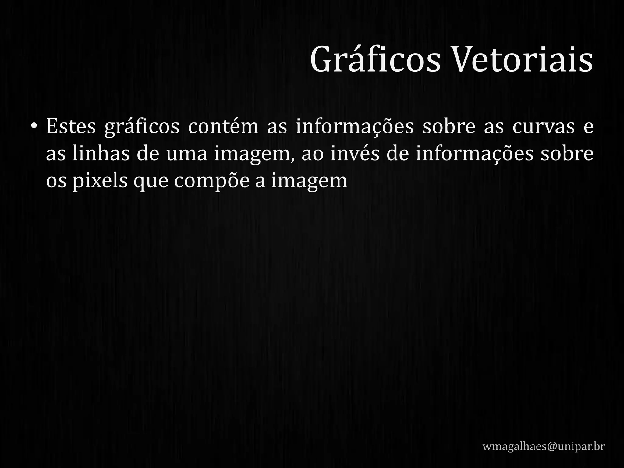 • Estes gráficos contém as informações sobre as curvas e
as linhas de uma imagem, ao invés de informações sobre
os pixels que compõe a imagem
wmagalhaes@unipar.br
Gráficos Vetoriais
 