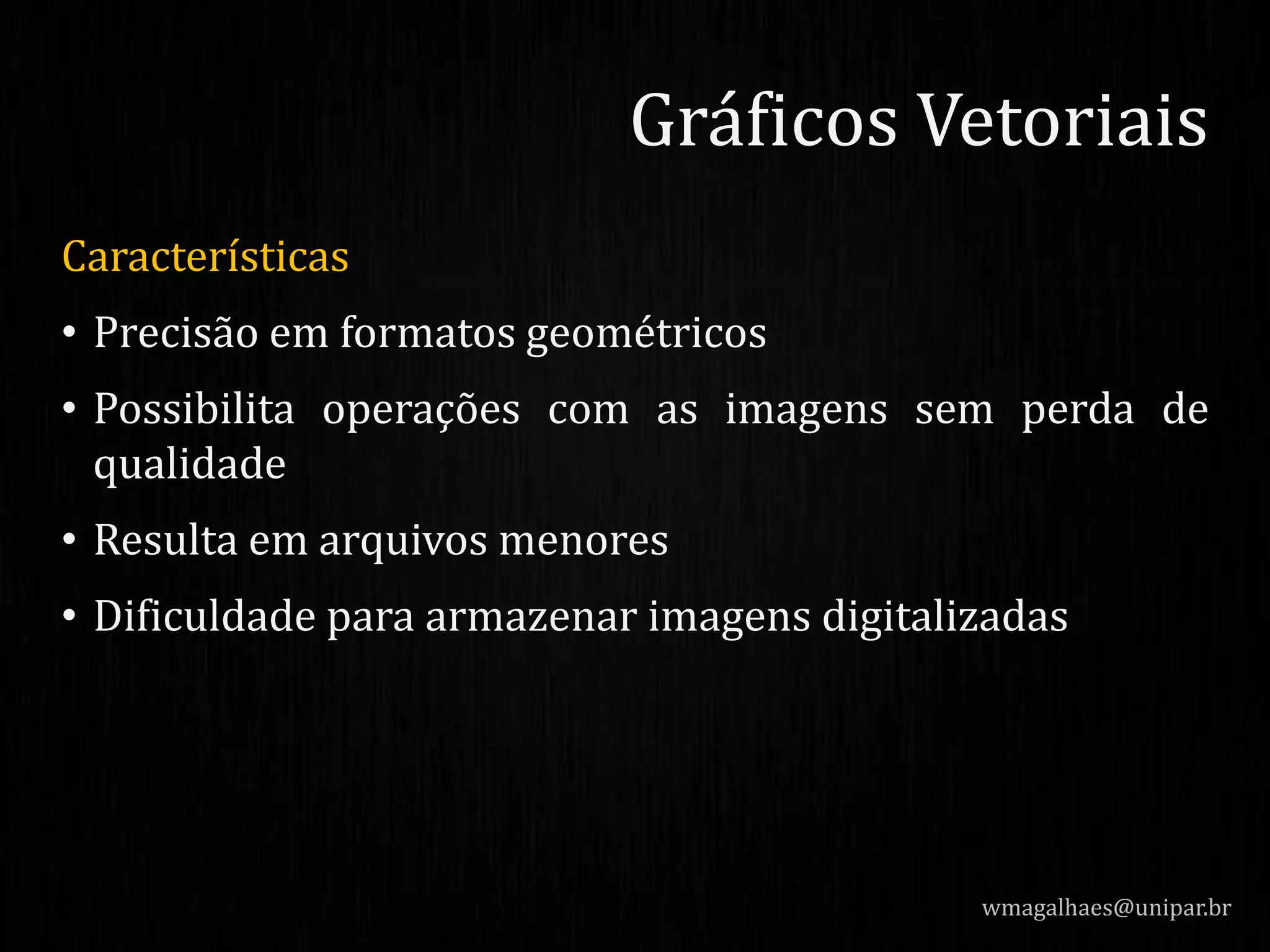 Características
• Precisão em formatos geométricos
• Possibilita operações com as imagens sem perda de
qualidade
• Resulta em arquivos menores
• Dificuldade para armazenar imagens digitalizadas
wmagalhaes@unipar.br
Gráficos Vetoriais
 