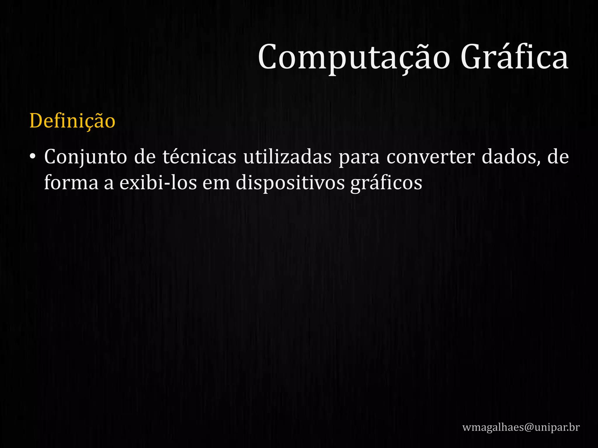 Definição
• Conjunto de técnicas utilizadas para converter dados, de
forma a exibi-los em dispositivos gráficos
wmagalhaes@unipar.br
Computação Gráfica
 