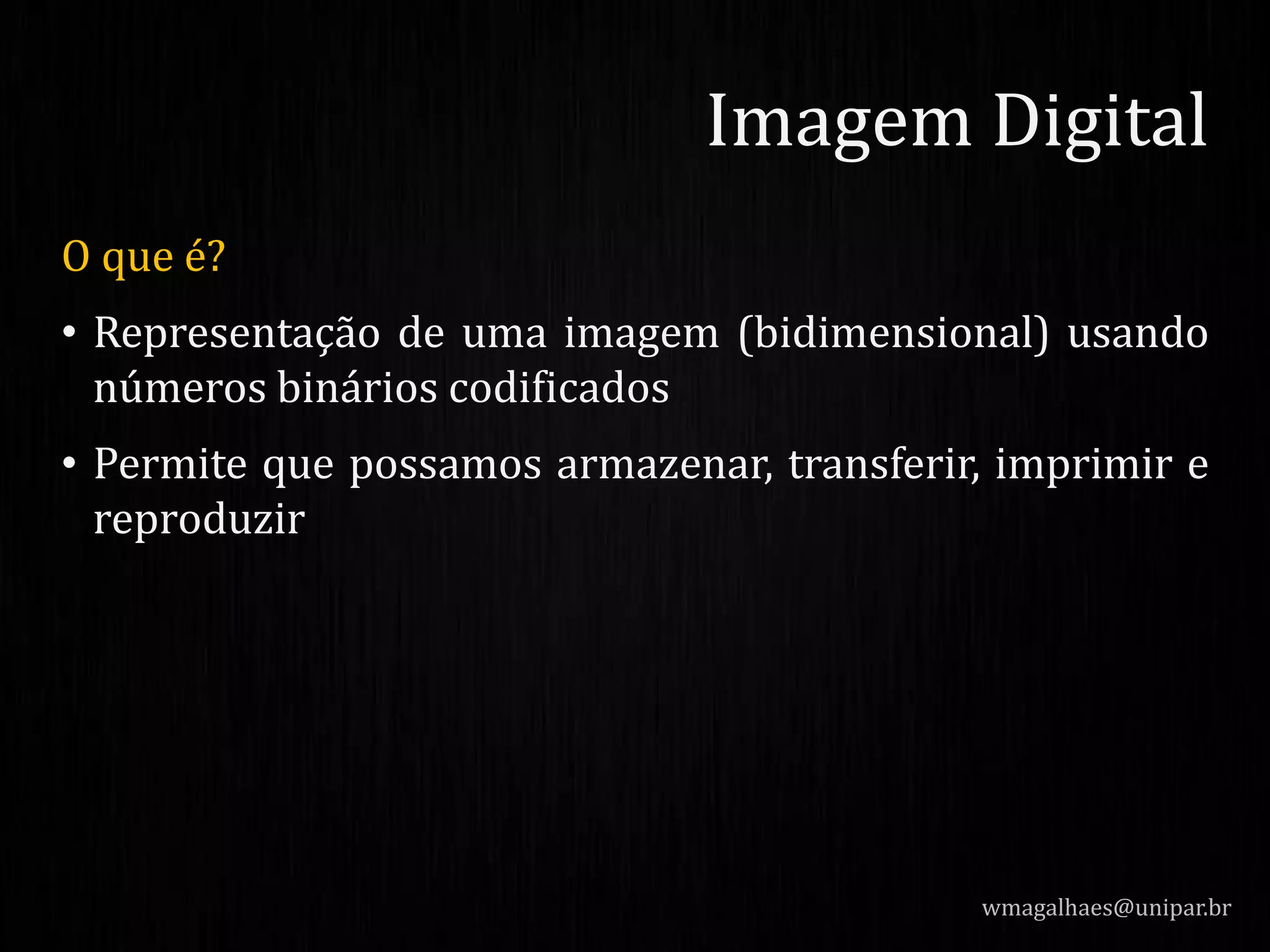 O que é?
• Representação de uma imagem (bidimensional) usando
números binários codificados
• Permite que possamos armazenar, transferir, imprimir e
reproduzir
wmagalhaes@unipar.br
Imagem Digital
 