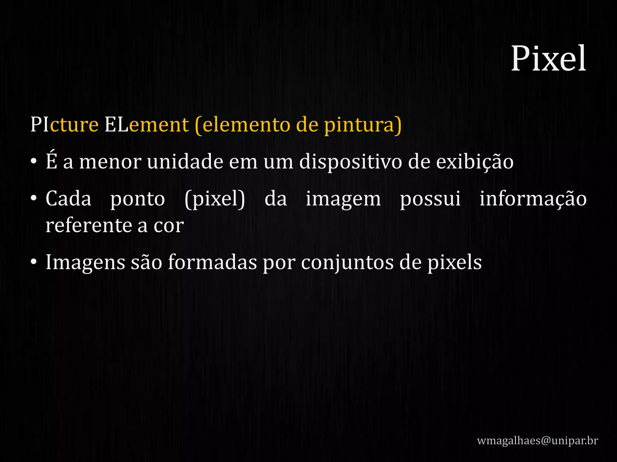 PIcture ELement (elemento de pintura)
• É a menor unidade em um dispositivo de exibição
• Cada ponto (pixel) da imagem possui informação
referente a cor
• Imagens são formadas por conjuntos de pixels
wmagalhaes@unipar.br
Pixel
 
