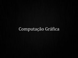 Computação Gráfica
 