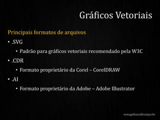 Principais formatos de arquivos
• .SVG
• Padrão para gráficos vetoriais recomendado pela W3C
• .CDR
• Formato proprietário da Corel – CorelDRAW
• .AI
• Formato proprietário da Adobe – Adobe Illustrator
wmagalhaes@unipar.br
Gráficos Vetoriais
 