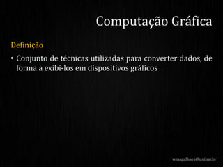 Definição
• Conjunto de técnicas utilizadas para converter dados, de
forma a exibi-los em dispositivos gráficos
wmagalhaes@unipar.br
Computação Gráfica
 