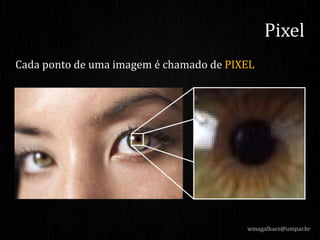 Cada ponto de uma imagem é chamado de PIXEL
wmagalhaes@unipar.br
Pixel
 