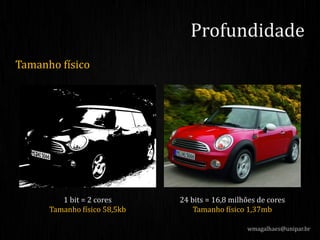 Tamanho físico
wmagalhaes@unipar.br
Profundidade
1 bit = 2 cores
Tamanho físico 58,5kb
24 bits = 16,8 milhões de cores
Tamanho físico 1,37mb
 