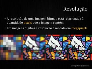 • A resolução de uma imagem bitmap está relacionada à
quantidade pixels que a imagem contém
• Em imagens digitais a resolução é medida em megapixels
wmagalhaes@unipar.br
Resolução
 