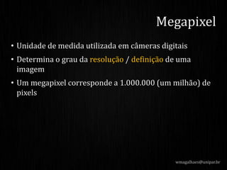 • Unidade de medida utilizada em câmeras digitais
• Determina o grau da resolução / definição de uma
imagem
• Um megapixel corresponde a 1.000.000 (um milhão) de
pixels
wmagalhaes@unipar.br
Megapixel
 