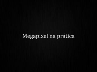 Megapixel na prática
 