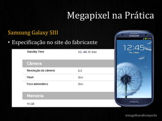 Samsung Galaxy SIII
• Especificação no site do fabricante
Megapixel na Prática
wmagalhaes@unipar.br
 