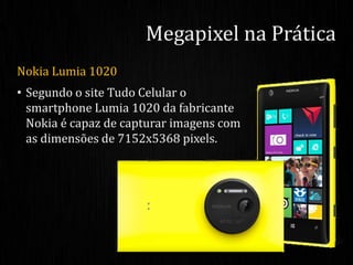 Nokia Lumia 1020
• Segundo o site Tudo Celular o
smartphone Lumia 1020 da fabricante
Nokia é capaz de capturar imagens com
as dimensões de 7152x5368 pixels.
Megapixel na Prática
 