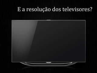 E a resolução dos televisores?
 