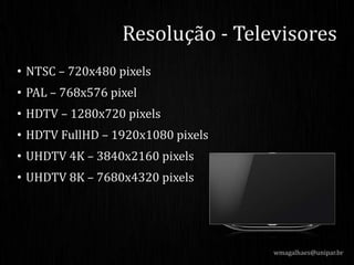 • NTSC – 720x480 pixels
• PAL – 768x576 pixel
• HDTV – 1280x720 pixels
• HDTV FullHD – 1920x1080 pixels
• UHDTV 4K – 3840x2160 pixels
• UHDTV 8K – 7680x4320 pixels
Resolução - Televisores
wmagalhaes@unipar.br
 