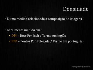 • É uma medida relacionada à composição de imagens
• Geralmente medida em :
• DPI – Dots Per Inch / Termo em inglês
• PPP – Pontos Por Polegada / Termo em português
Densidade
wmagalhaes@unipar.br
 