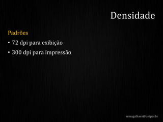 Padrões
• 72 dpi para exibição
• 300 dpi para impressão
Densidade
wmagalhaes@unipar.br
 