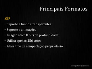 .GIF
• Suporte a fundos transparentes
• Suporte a animações
• Imagens com 8 bits de profundidade
• Utiliza apenas 256 cores
• Algoritmo de compactação proprietário
Principais Formatos
wmagalhaes@unipar.br
 