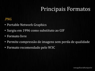 .PNG
• Portable Network Graphics
• Surgiu em 1996 como substituto ao GIF
• Formato livre
• Permite compressão de imagens sem perda de qualidade
• Formato recomendado pelo W3C
Principais Formatos
wmagalhaes@unipar.br
 
