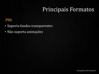 .PNG
• Suporta fundos transparentes
• Não suporta animações
Principais Formatos
wmagalhaes@unipar.br
 