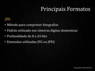 .JPG
• Método para comprimir fotografias
• Padrão utilizado nas câmeras digitas domesticas
• Profundidade de 8 a 24 bits
• Extensões utilizadas JPG ou JPEG
Principais Formatos
wmagalhaes@unipar.br
 