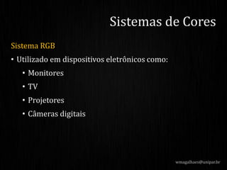 Sistema RGB
• Utilizado em dispositivos eletrônicos como:
• Monitores
• TV
• Projetores
• Câmeras digitais
Sistemas de Cores
wmagalhaes@unipar.br
 