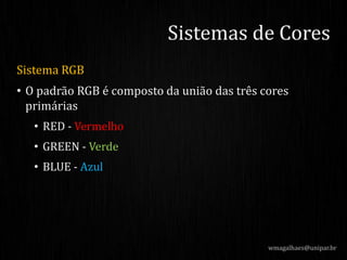 Sistema RGB
• O padrão RGB é composto da união das três cores
primárias
• RED - Vermelho
• GREEN - Verde
• BLUE - Azul
Sistemas de Cores
wmagalhaes@unipar.br
 