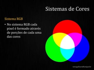 Sistema RGB
• No sistema RGB cada
pixel é formado através
de porções de cada uma
das cores
Sistemas de Cores
wmagalhaes@unipar.br
 