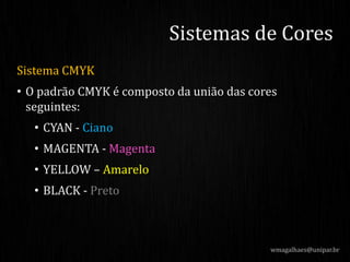 Sistema CMYK
• O padrão CMYK é composto da união das cores
seguintes:
• CYAN - Ciano
• MAGENTA - Magenta
• YELLOW – Amarelo
• BLACK - Preto
Sistemas de Cores
wmagalhaes@unipar.br
 
