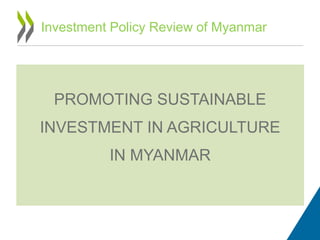 Investment Policy Review of Myanmar
PROMOTING SUSTAINABLE
INVESTMENT IN AGRICULTURE
IN MYANMAR
 