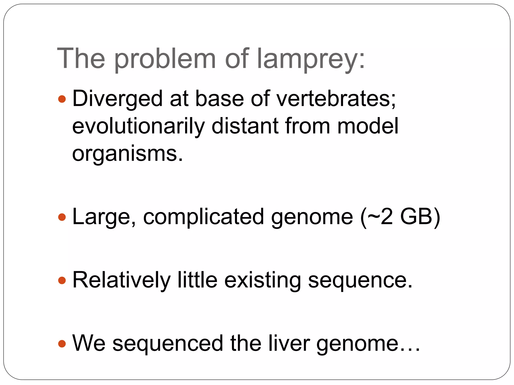 The problem of lamprey:
 Diverged at base of vertebrates;
evolutionarily distant from model
organisms.
 Large, complicated genome (~2 GB)
 Relatively little existing sequence.
 We sequenced the liver genome…
 