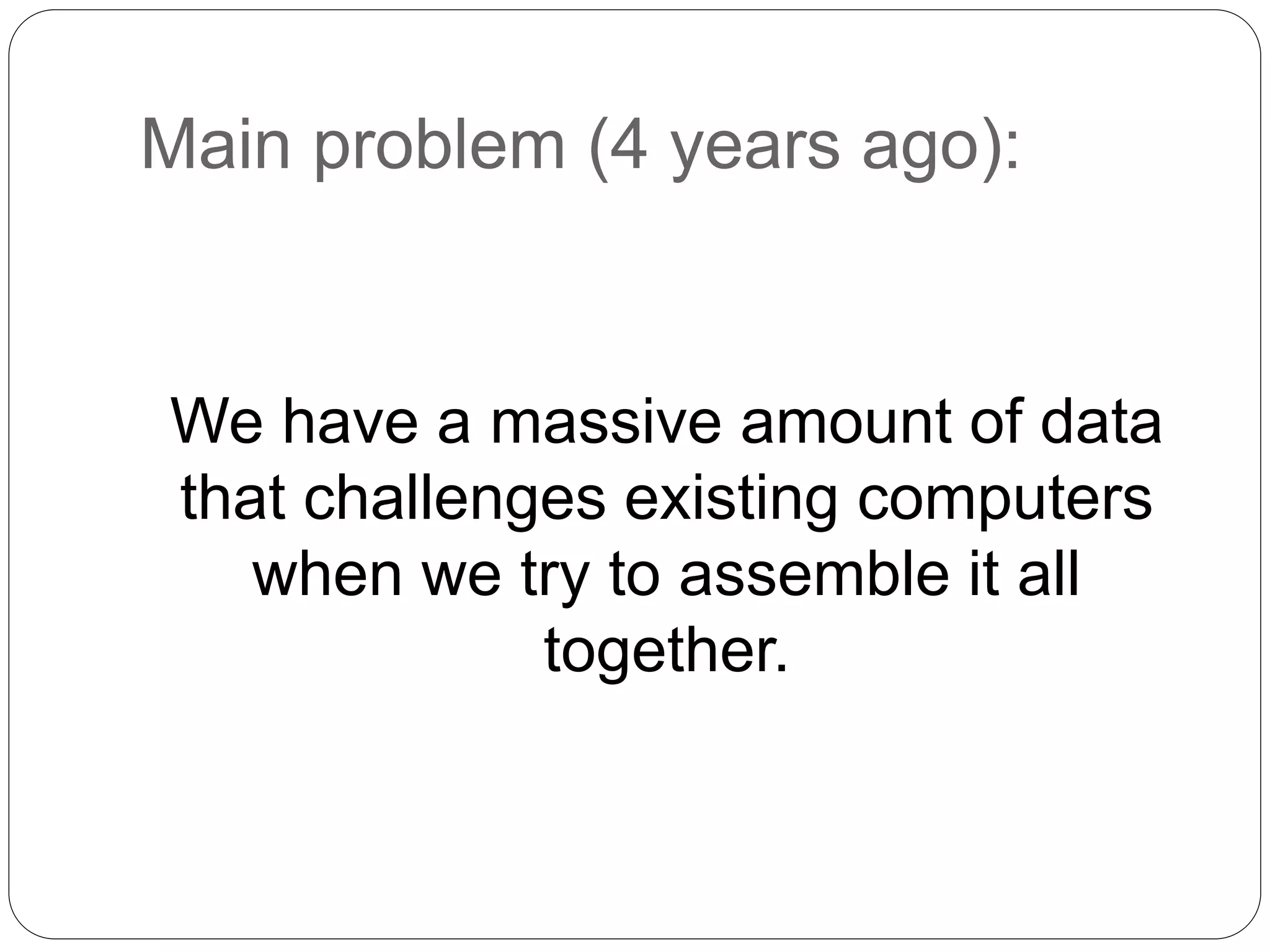 Main problem (4 years ago):
We have a massive amount of data
that challenges existing computers
when we try to assemble it all
together.
 