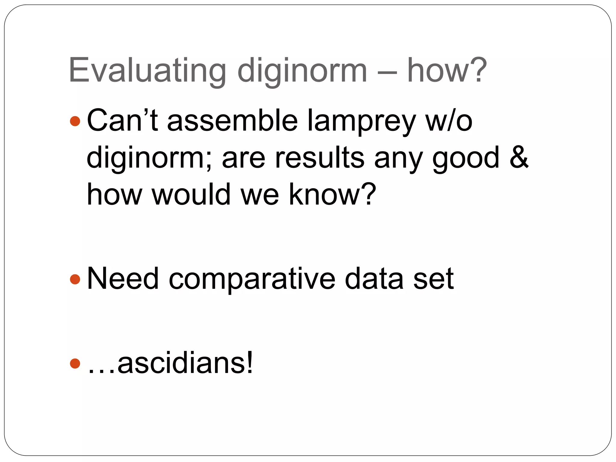 Evaluating diginorm – how?
 Can’t assemble lamprey w/o
diginorm; are results any good &
how would we know?
 Need comparative data set
 …ascidians!
 
