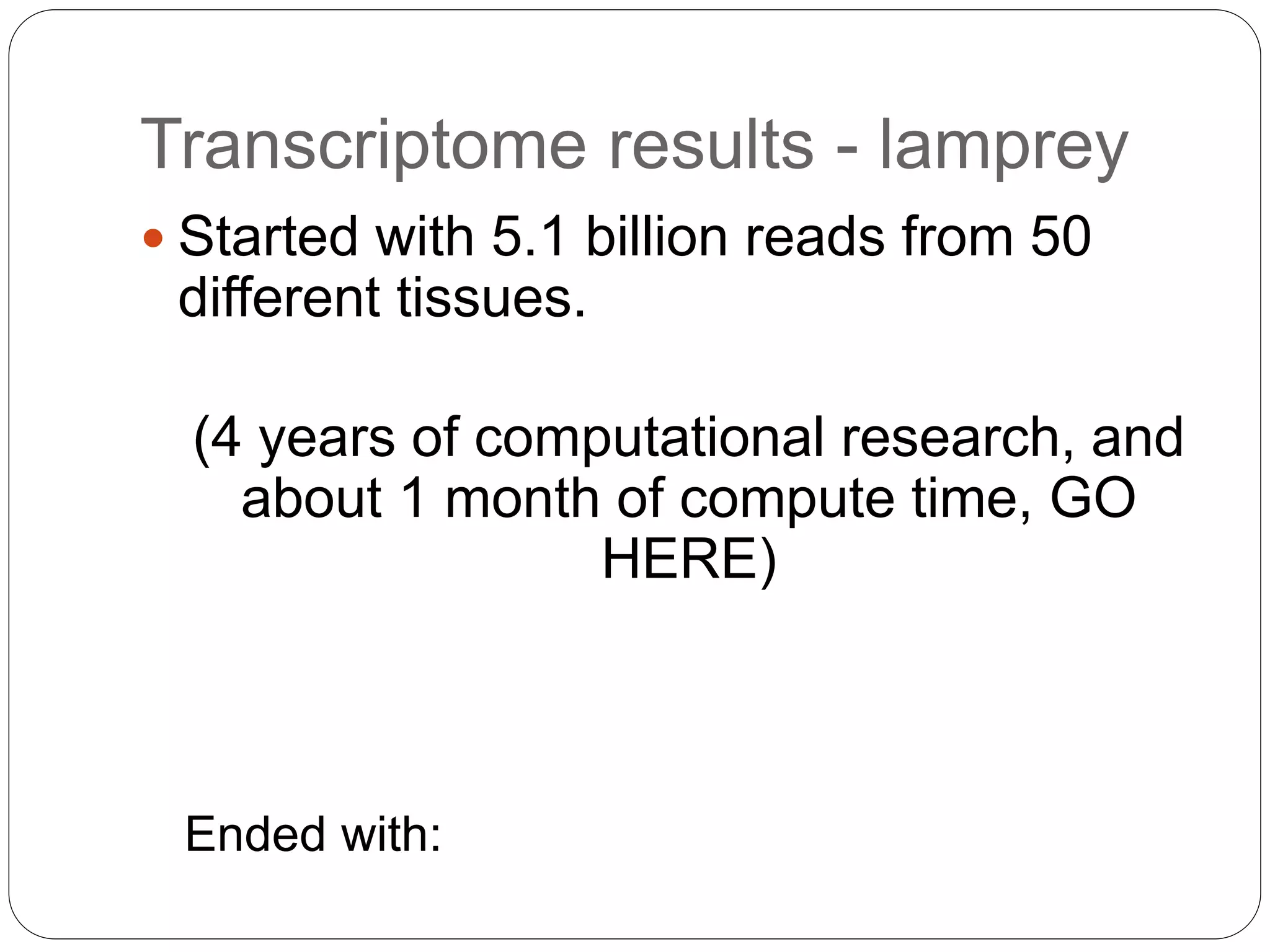 Transcriptome results - lamprey
 Started with 5.1 billion reads from 50
different tissues.
(4 years of computational research, and
about 1 month of compute time, GO
HERE)
Ended with:
 