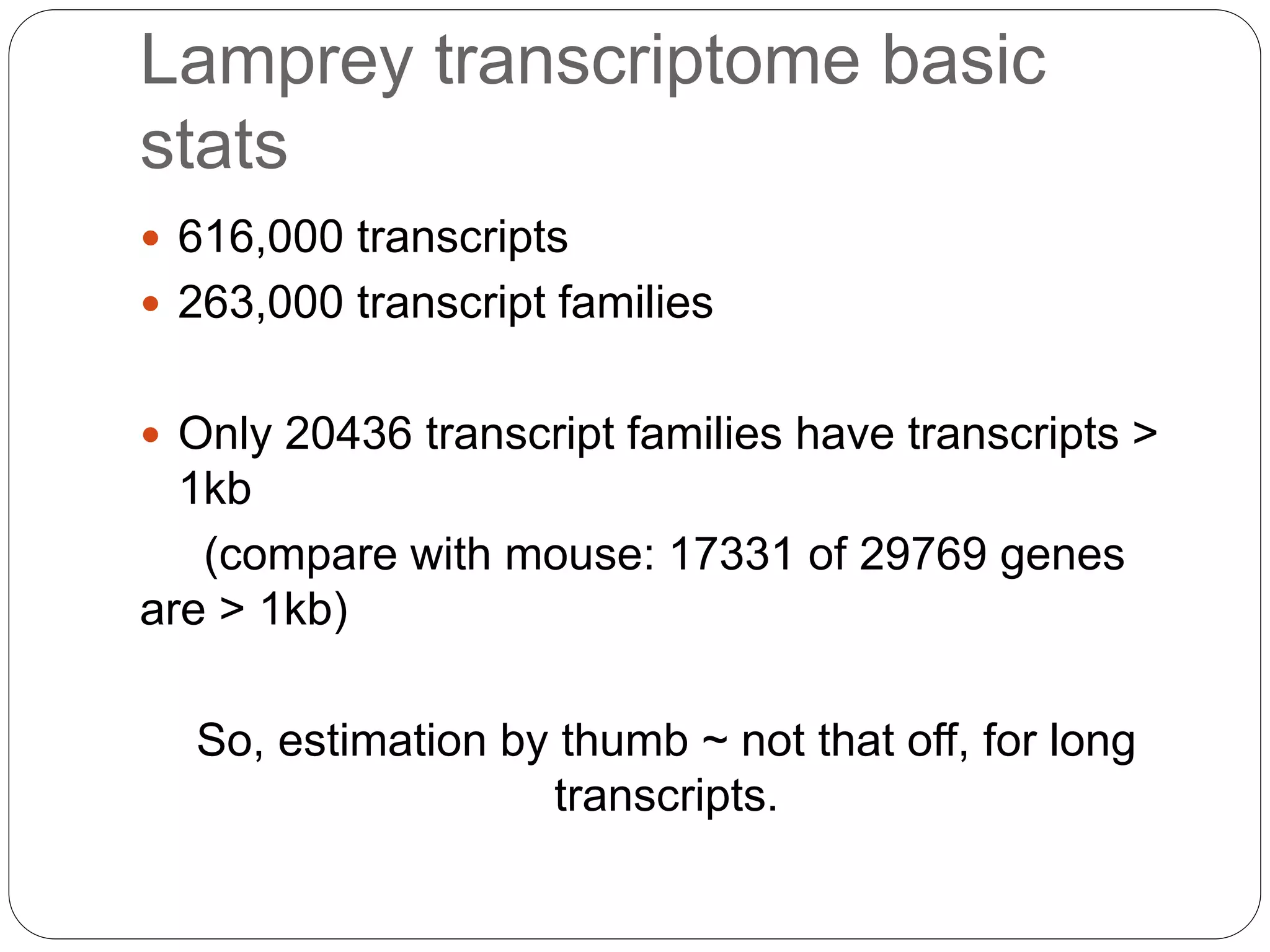 Lamprey transcriptome basic
stats
 616,000 transcripts
 263,000 transcript families
 Only 20436 transcript families have transcripts >
1kb
(compare with mouse: 17331 of 29769 genes
are > 1kb)
So, estimation by thumb ~ not that off, for long
transcripts.
 