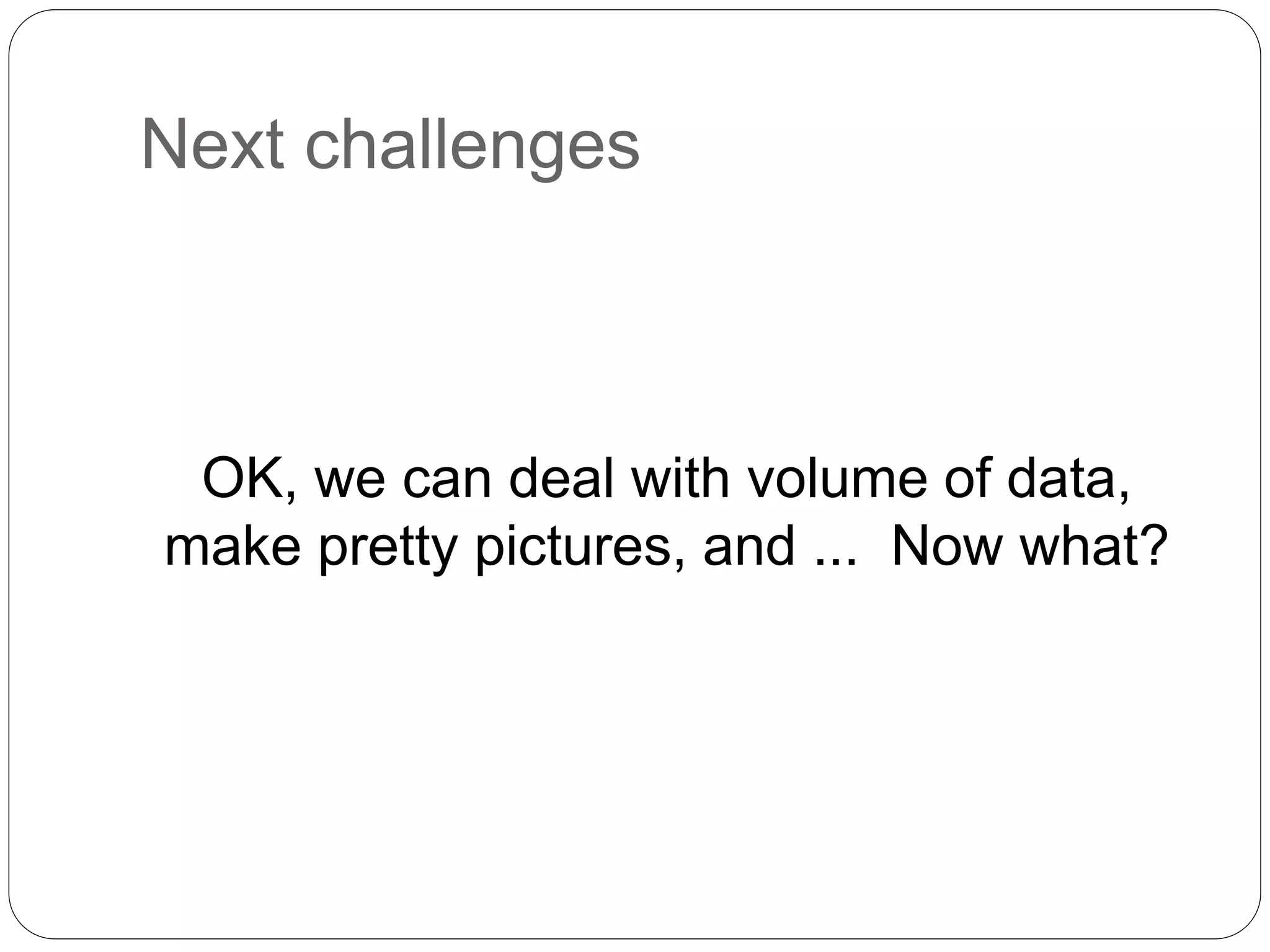 Next challenges
OK, we can deal with volume of data,
make pretty pictures, and ... Now what?
 