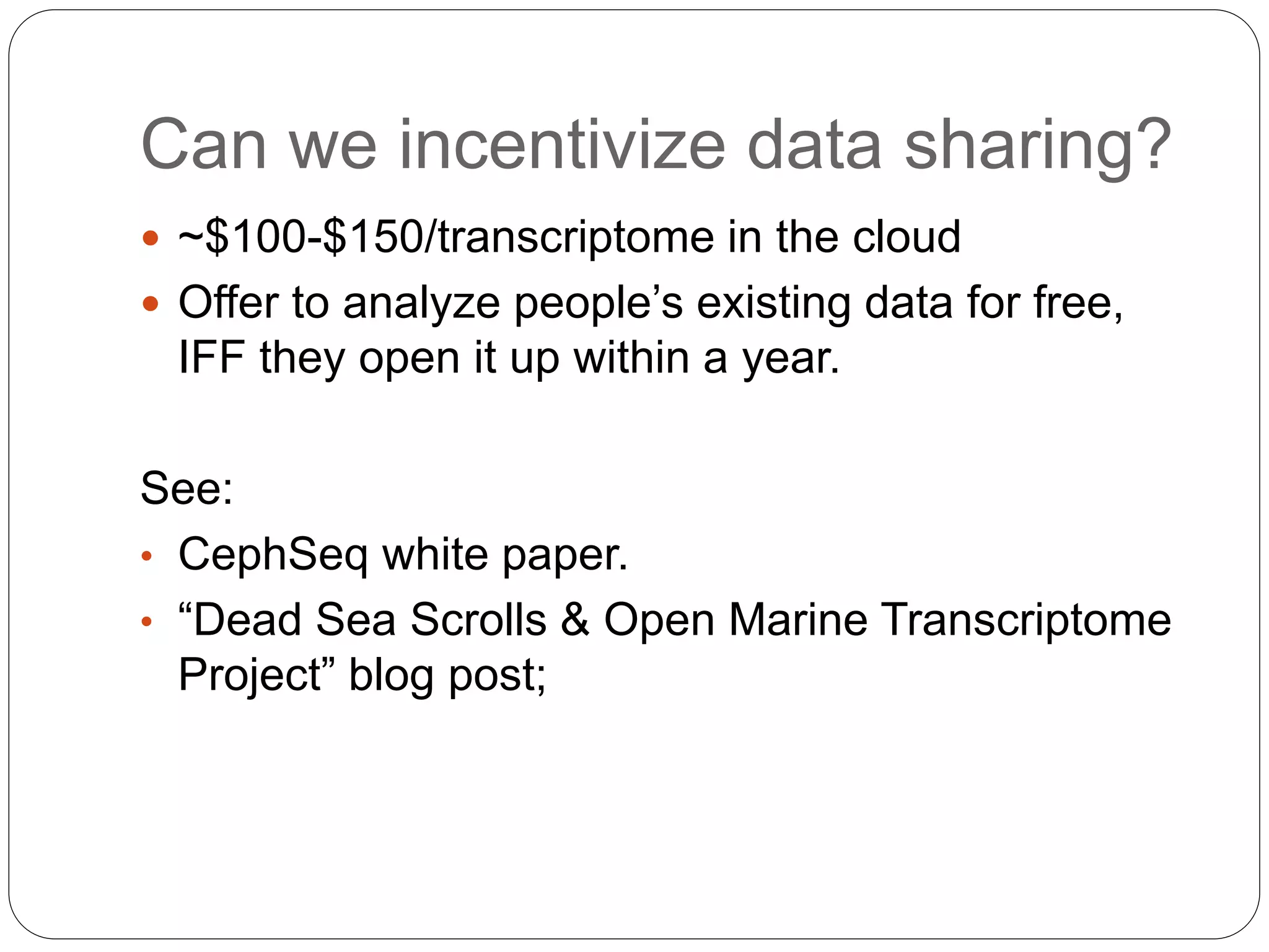 Can we incentivize data sharing?
 ~$100-$150/transcriptome in the cloud
 Offer to analyze people’s existing data for free,
IFF they open it up within a year.
See:
• CephSeq white paper.
• “Dead Sea Scrolls & Open Marine Transcriptome
Project” blog post;
 