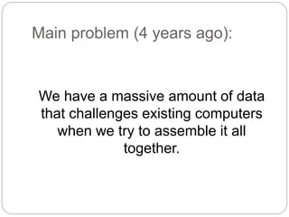 Main problem (4 years ago):
We have a massive amount of data
that challenges existing computers
when we try to assemble it all
together.
 