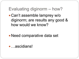 Evaluating diginorm – how?
 Can’t assemble lamprey w/o
diginorm; are results any good &
how would we know?
 Need comparative data set
 …ascidians!
 