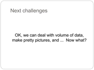 Next challenges
OK, we can deal with volume of data,
make pretty pictures, and ... Now what?
 