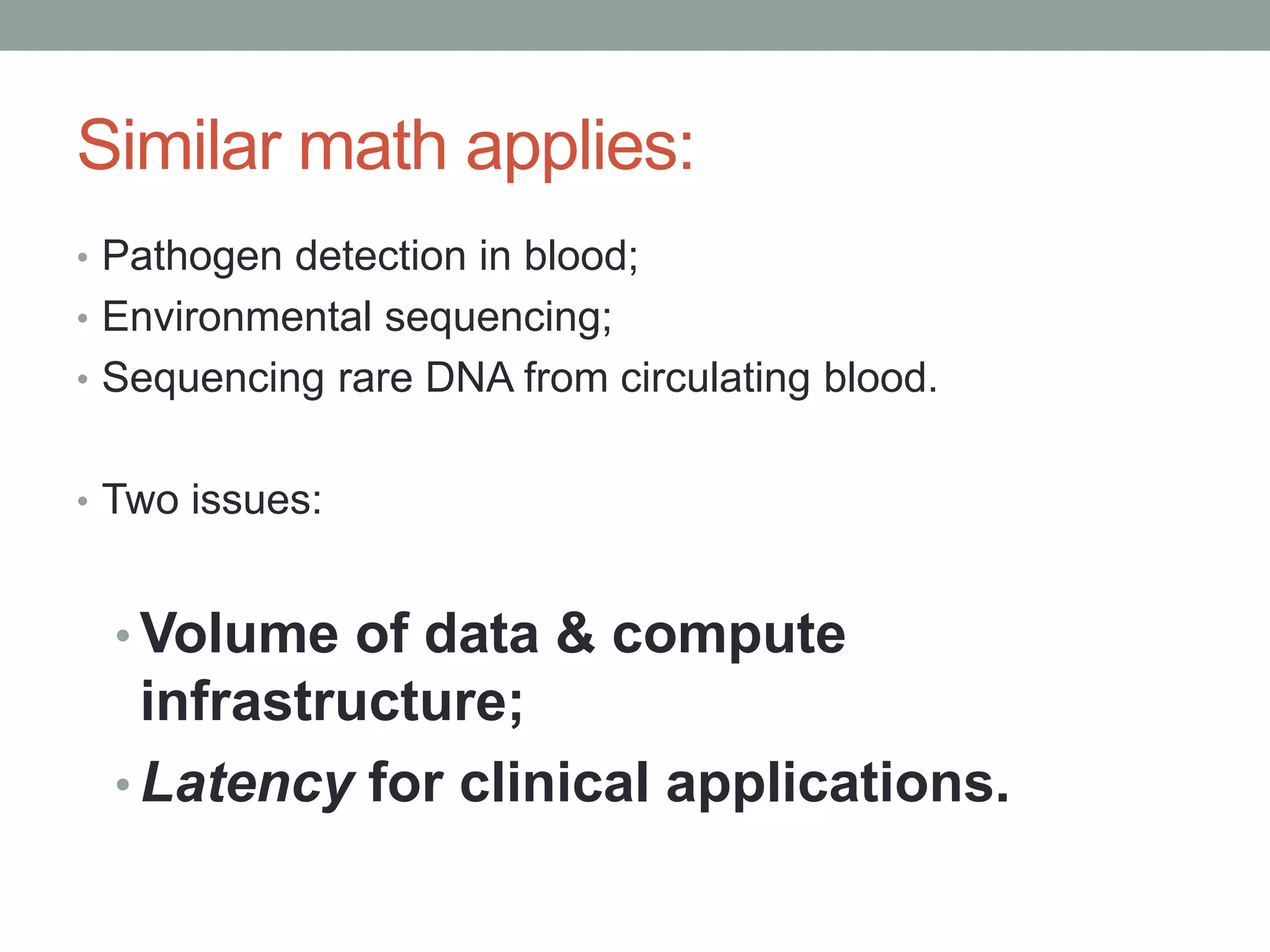 Similar math applies: 
• Pathogen detection in blood; 
• Environmental sequencing; 
• Sequencing rare DNA from circulating blood. 
• Two issues: 
•Volume of data & compute 
infrastructure; 
• Latency for clinical applications. 
 