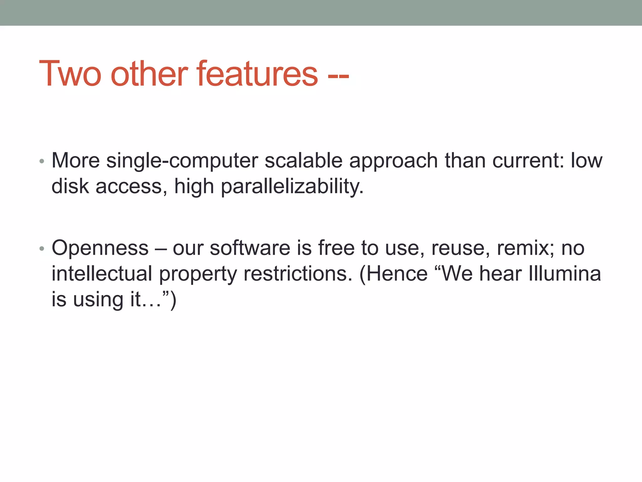 Two other features -- 
• More single-computer scalable approach than current: low 
disk access, high parallelizability. 
• Openness – our software is free to use, reuse, remix; no 
intellectual property restrictions. (Hence “We hear Illumina 
is using it…”) 
 