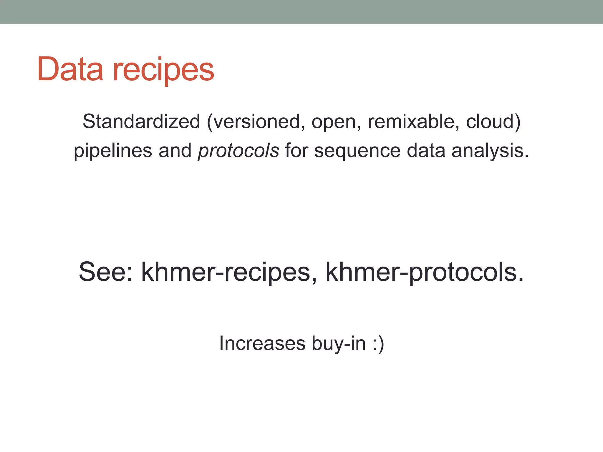 Data recipes 
Standardized (versioned, open, remixable, cloud) 
pipelines and protocols for sequence data analysis. 
See: khmer-recipes, khmer-protocols. 
Increases buy-in :) 
 
