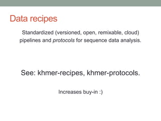 Data recipes 
Standardized (versioned, open, remixable, cloud) 
pipelines and protocols for sequence data analysis. 
See: khmer-recipes, khmer-protocols. 
Increases buy-in :) 
 