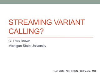 STREAMING VARIANT 
CALLING? 
C. Titus Brown 
Michigan State University 
Sep 2014, NCI EDRN / Bethesda, MD 
 