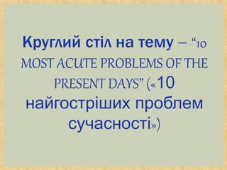 Круглий стіл на тему  “10
MOST ACUTE PROBLEMS OF THE
PRESENT DAYS” («10
найгостріших проблем
сучасності»)
 