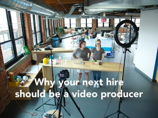Why your next hire 
should be a video producer 
 
