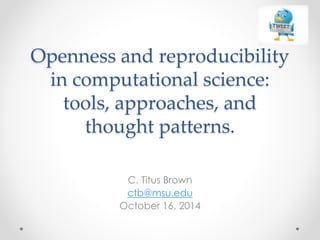 Openness and reproducibility 
in computational science: 
tools, approaches, and 
thought patterns. 
C. Titus Brown 
ctb@msu.edu 
October 16, 2014 
 