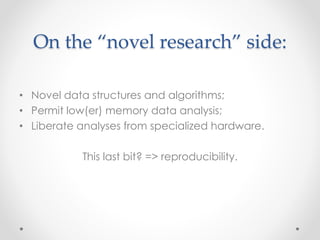 On the “novel research” side: 
• Novel data structures and algorithms; 
• Permit low(er) memory data analysis; 
• Liberate analyses from specialized hardware. 
This last bit? => reproducibility. 
 