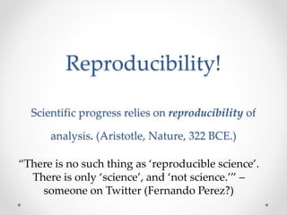 Reproducibility! 
Scientific progress relies on reproducibility of 
analysis. (Aristotle, Nature, 322 BCE.) 
“There is no such thing as ‘reproducible science’. 
There is only ‘science’, and ‘not science.’” – 
someone on Twitter (Fernando Perez?) 
 