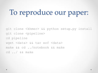 To reproduce our paper: 
git clone <khmer> && python setup.py install 
git clone <pipeline> 
cd pipeline 
wget <data> && tar xzf <data> 
make && cd ../notebook && make 
cd ../ && make 
 